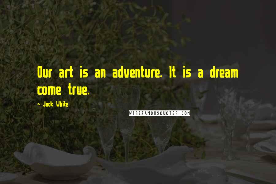 Jack White Quotes: Our art is an adventure. It is a dream come true.