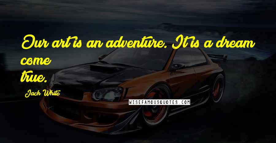 Jack White Quotes: Our art is an adventure. It is a dream come true.