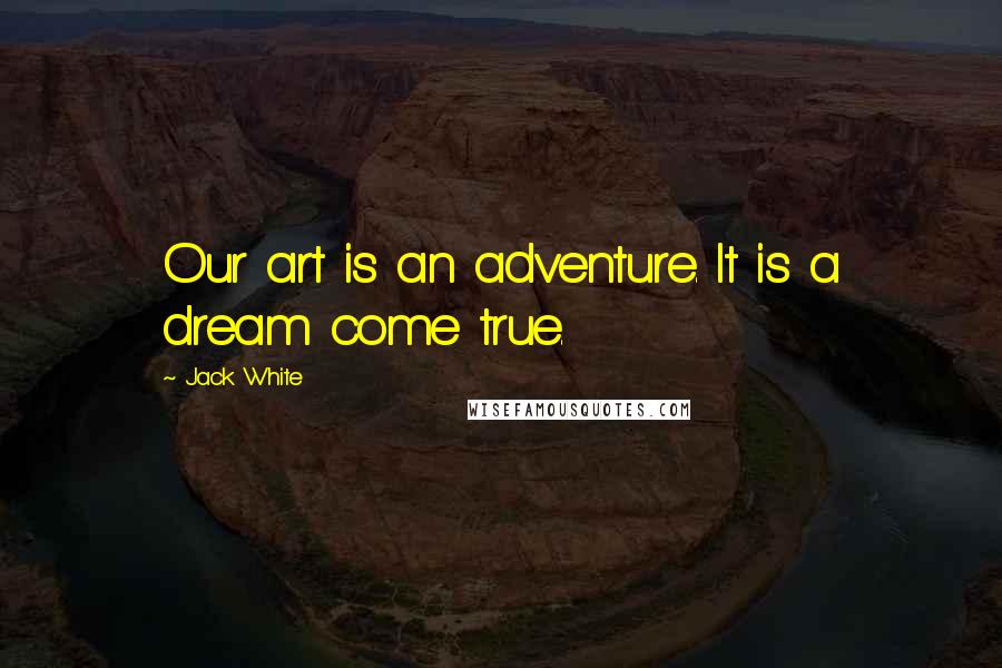 Jack White Quotes: Our art is an adventure. It is a dream come true.