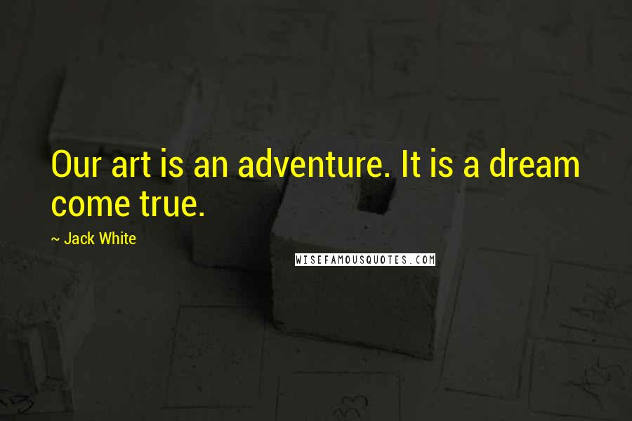 Jack White Quotes: Our art is an adventure. It is a dream come true.
