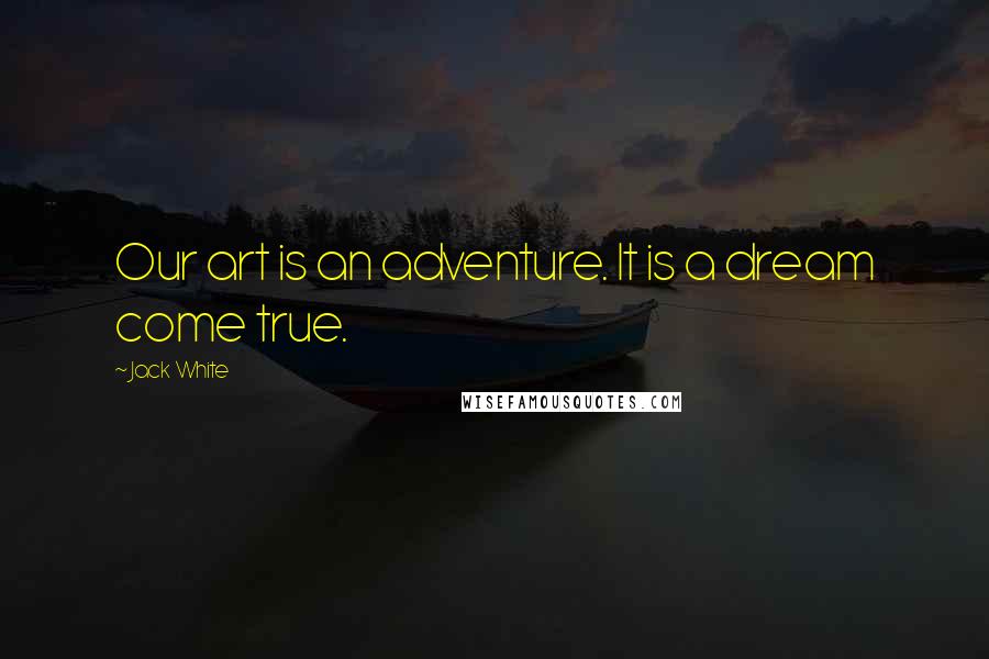 Jack White Quotes: Our art is an adventure. It is a dream come true.