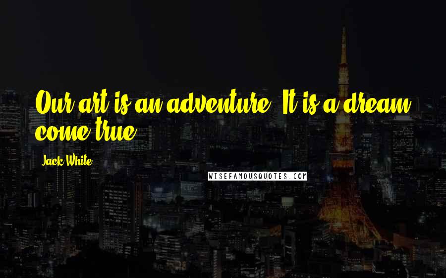Jack White Quotes: Our art is an adventure. It is a dream come true.