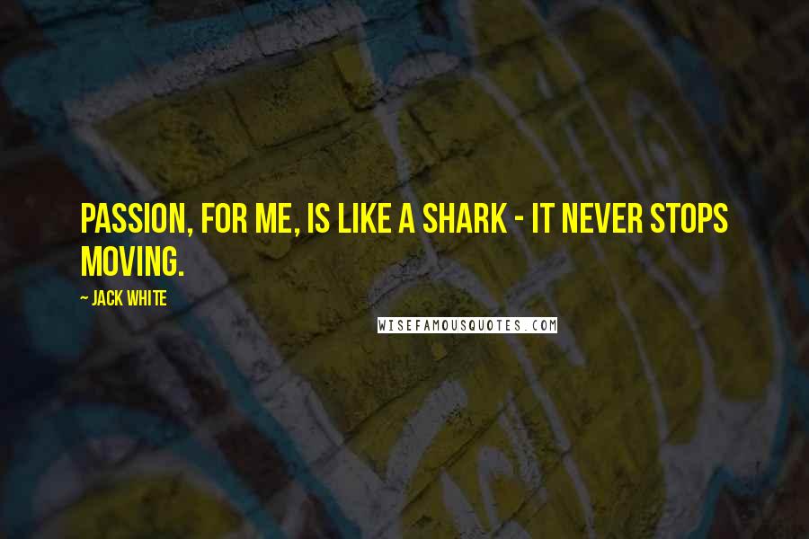 Jack White Quotes: Passion, for me, is like a shark - it never stops moving.