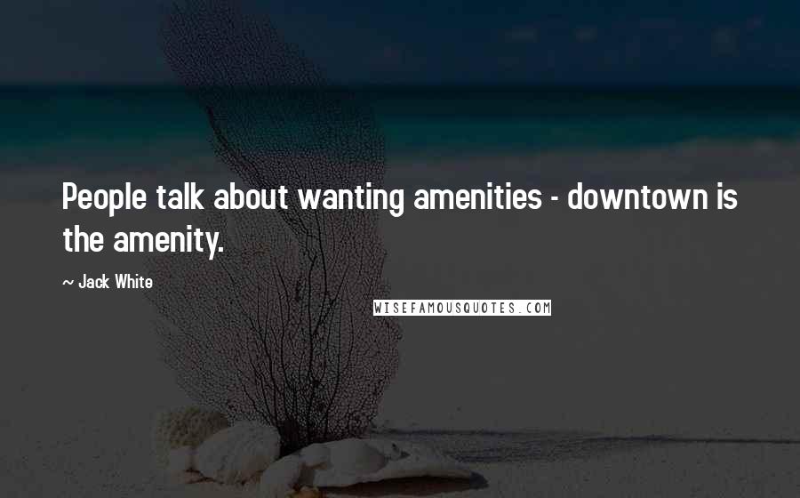 Jack White Quotes: People talk about wanting amenities - downtown is the amenity.