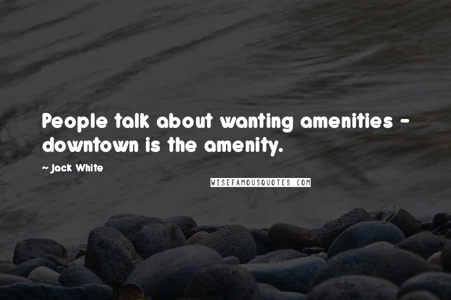 Jack White Quotes: People talk about wanting amenities - downtown is the amenity.