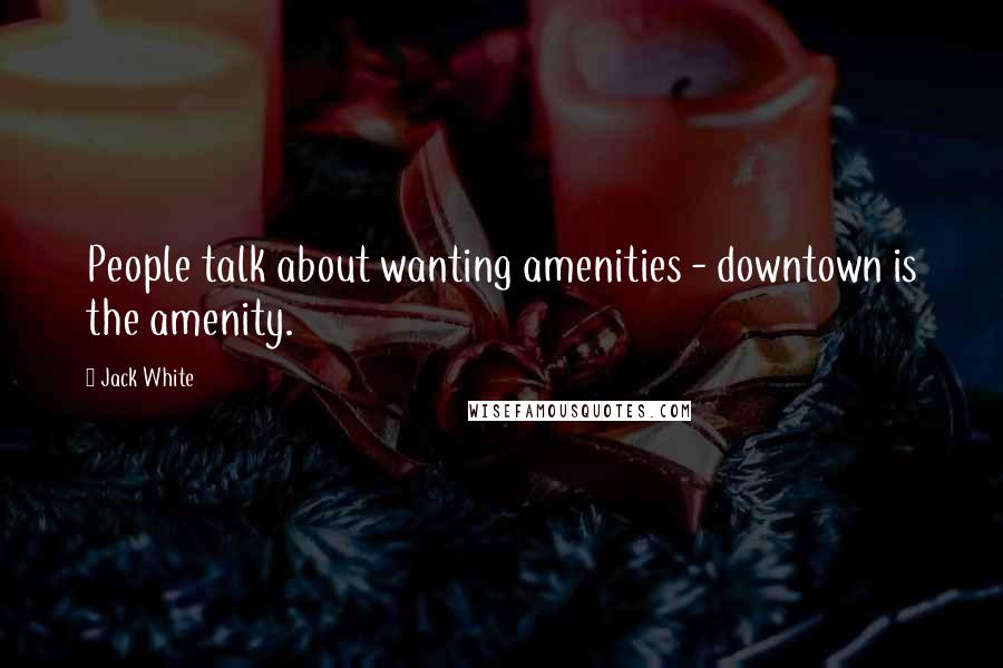 Jack White Quotes: People talk about wanting amenities - downtown is the amenity.