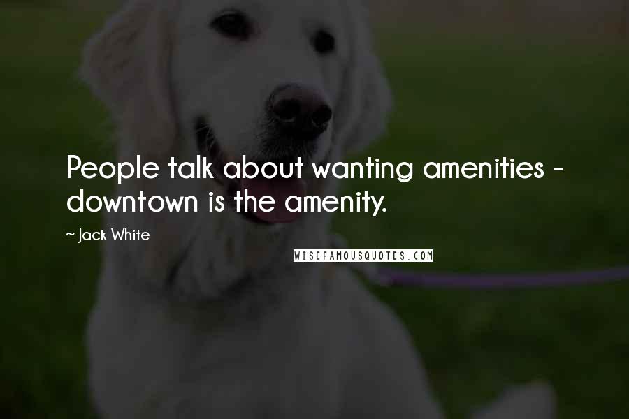 Jack White Quotes: People talk about wanting amenities - downtown is the amenity.