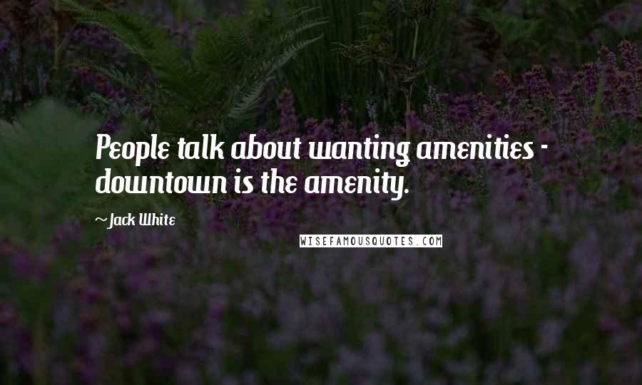 Jack White Quotes: People talk about wanting amenities - downtown is the amenity.