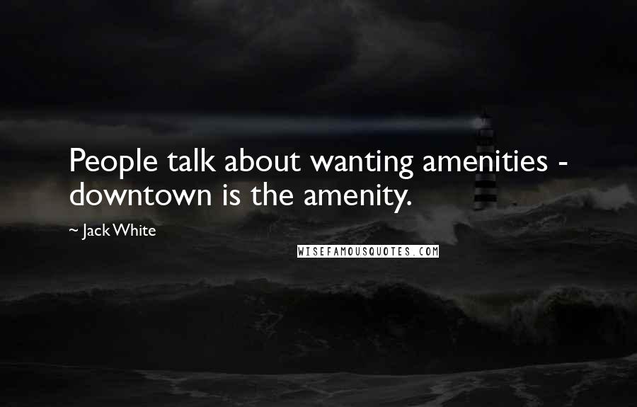 Jack White Quotes: People talk about wanting amenities - downtown is the amenity.