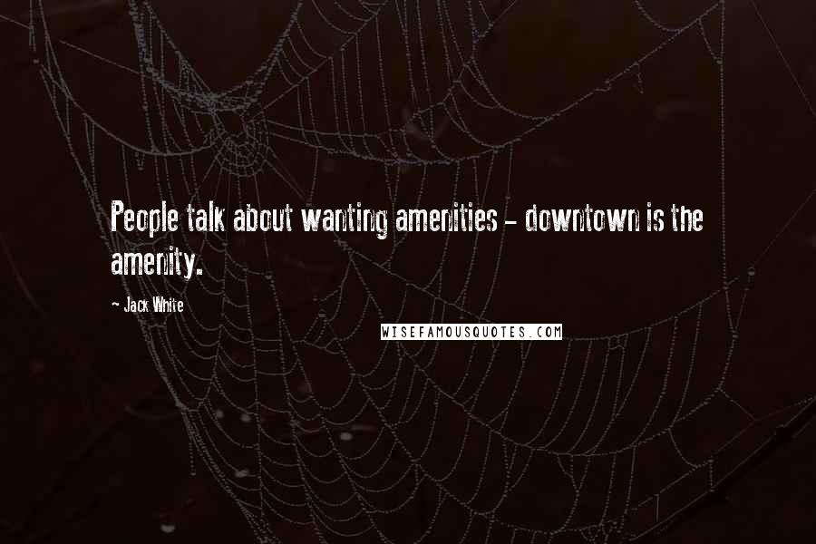 Jack White Quotes: People talk about wanting amenities - downtown is the amenity.