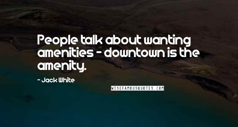 Jack White Quotes: People talk about wanting amenities - downtown is the amenity.