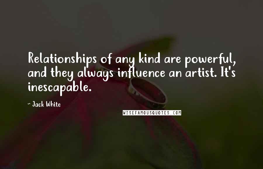 Jack White Quotes: Relationships of any kind are powerful, and they always influence an artist. It's inescapable.