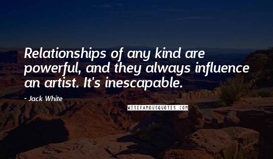 Jack White Quotes: Relationships of any kind are powerful, and they always influence an artist. It's inescapable.