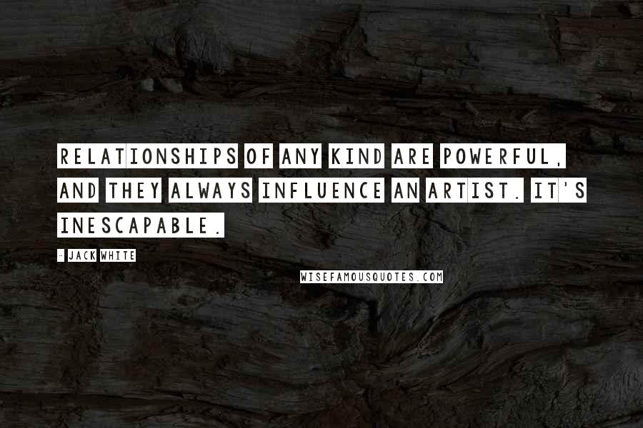 Jack White Quotes: Relationships of any kind are powerful, and they always influence an artist. It's inescapable.