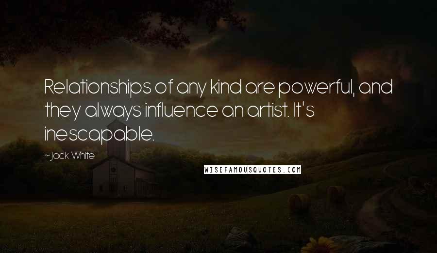 Jack White Quotes: Relationships of any kind are powerful, and they always influence an artist. It's inescapable.
