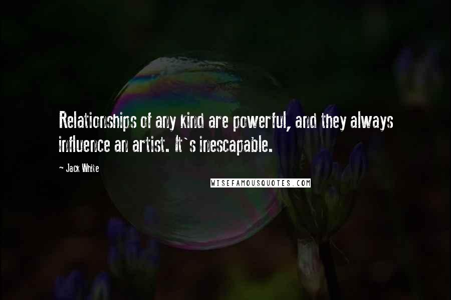 Jack White Quotes: Relationships of any kind are powerful, and they always influence an artist. It's inescapable.