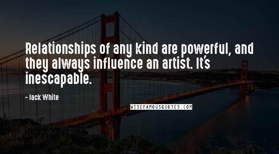 Jack White Quotes: Relationships of any kind are powerful, and they always influence an artist. It's inescapable.