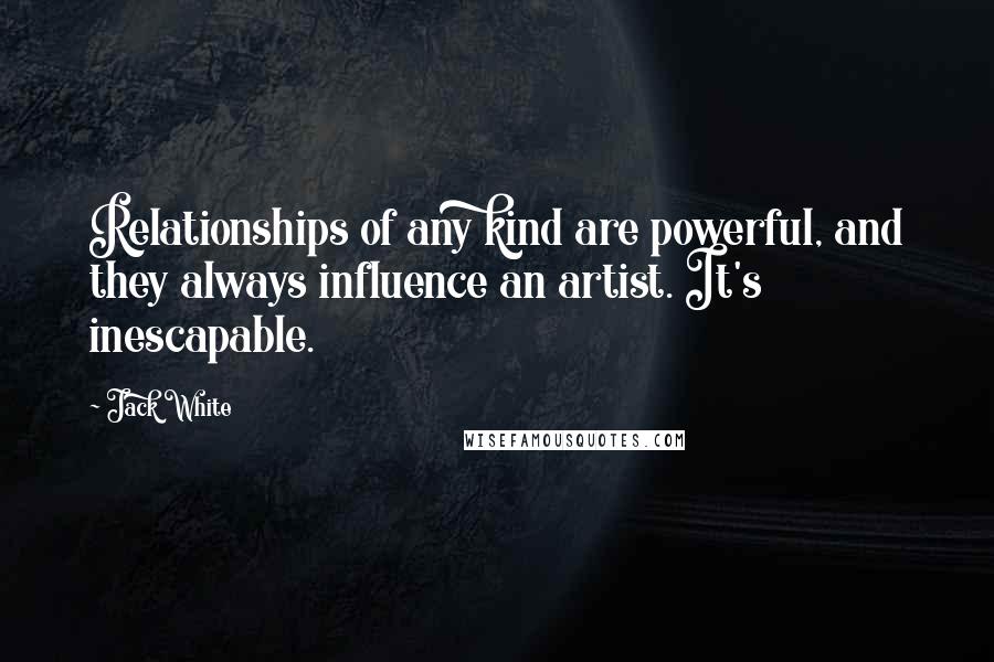 Jack White Quotes: Relationships of any kind are powerful, and they always influence an artist. It's inescapable.