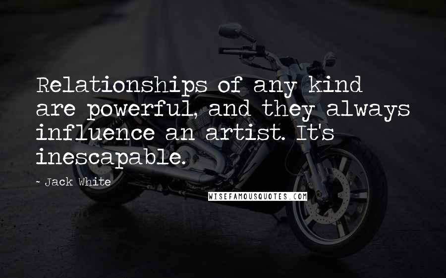 Jack White Quotes: Relationships of any kind are powerful, and they always influence an artist. It's inescapable.