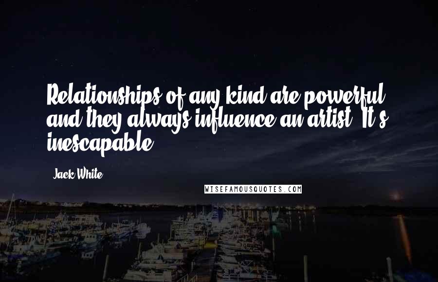 Jack White Quotes: Relationships of any kind are powerful, and they always influence an artist. It's inescapable.