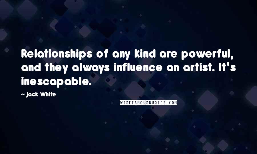 Jack White Quotes: Relationships of any kind are powerful, and they always influence an artist. It's inescapable.