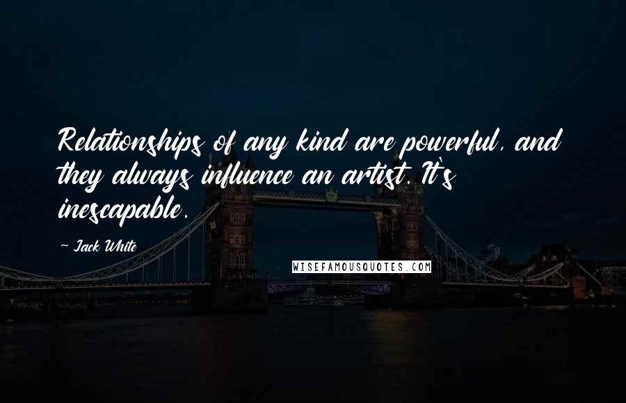 Jack White Quotes: Relationships of any kind are powerful, and they always influence an artist. It's inescapable.