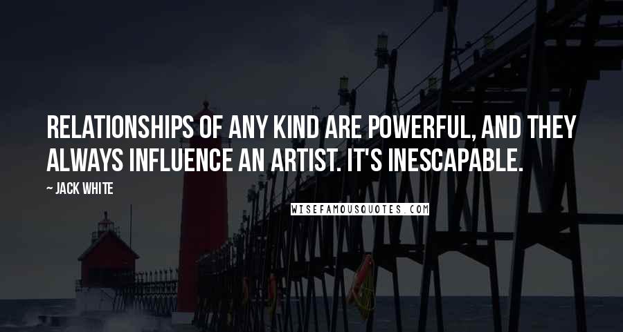 Jack White Quotes: Relationships of any kind are powerful, and they always influence an artist. It's inescapable.