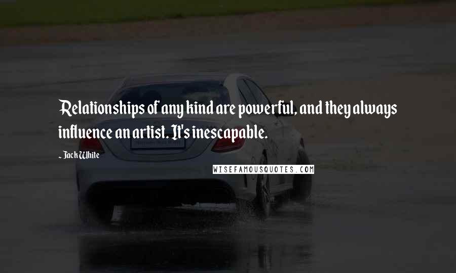 Jack White Quotes: Relationships of any kind are powerful, and they always influence an artist. It's inescapable.