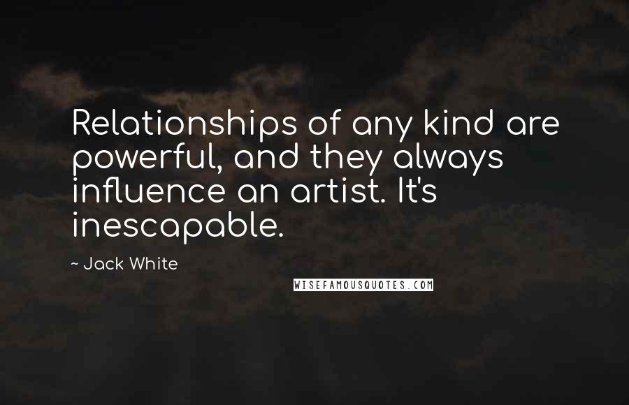 Jack White Quotes: Relationships of any kind are powerful, and they always influence an artist. It's inescapable.