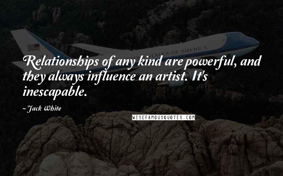 Jack White Quotes: Relationships of any kind are powerful, and they always influence an artist. It's inescapable.
