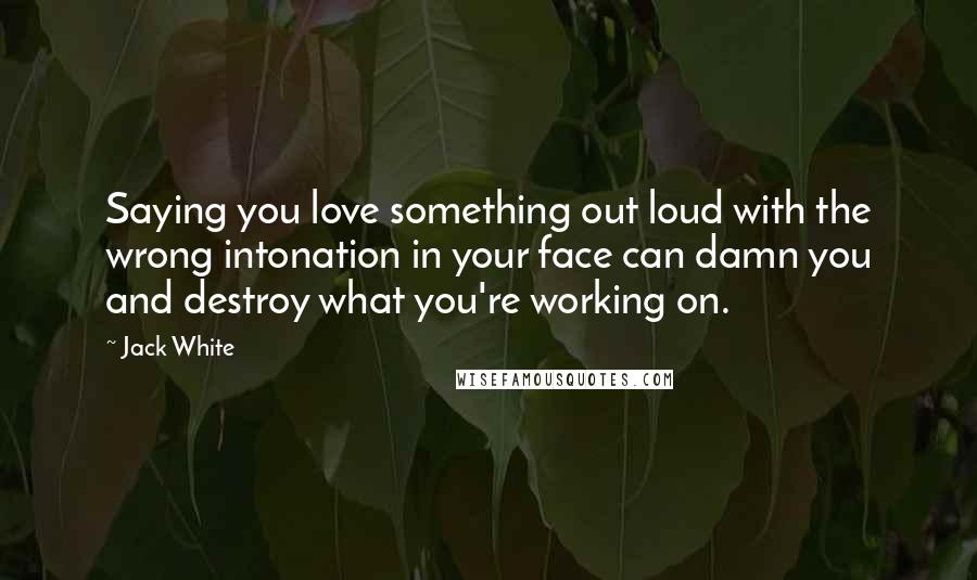 Jack White Quotes: Saying you love something out loud with the wrong intonation in your face can damn you and destroy what you're working on.