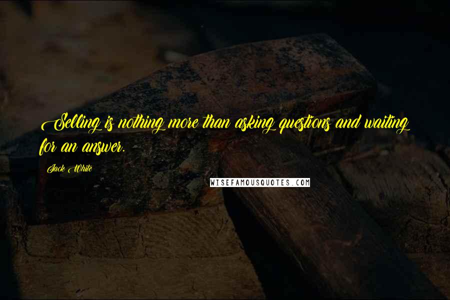 Jack White Quotes: Selling is nothing more than asking questions and waiting for an answer.