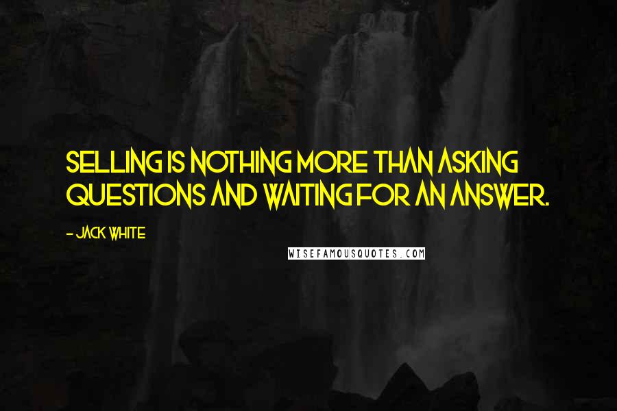 Jack White Quotes: Selling is nothing more than asking questions and waiting for an answer.