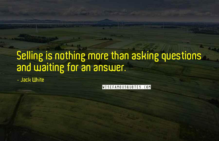 Jack White Quotes: Selling is nothing more than asking questions and waiting for an answer.