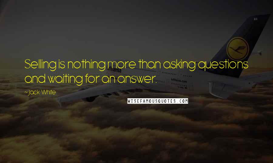 Jack White Quotes: Selling is nothing more than asking questions and waiting for an answer.