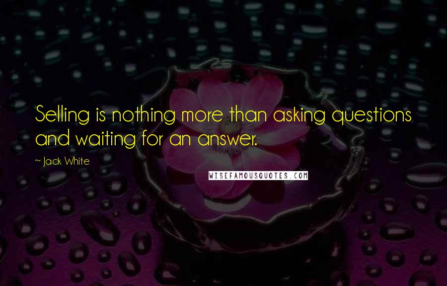 Jack White Quotes: Selling is nothing more than asking questions and waiting for an answer.