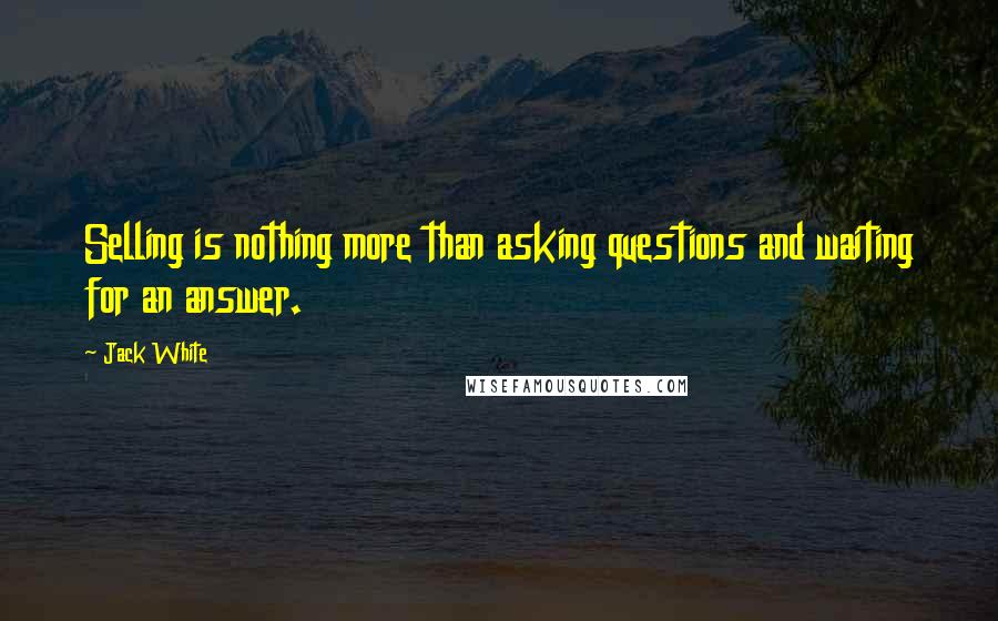 Jack White Quotes: Selling is nothing more than asking questions and waiting for an answer.