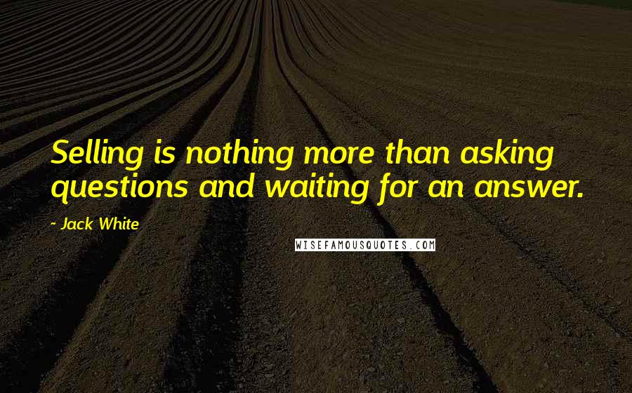 Jack White Quotes: Selling is nothing more than asking questions and waiting for an answer.