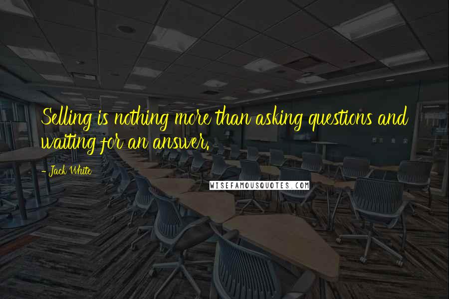 Jack White Quotes: Selling is nothing more than asking questions and waiting for an answer.