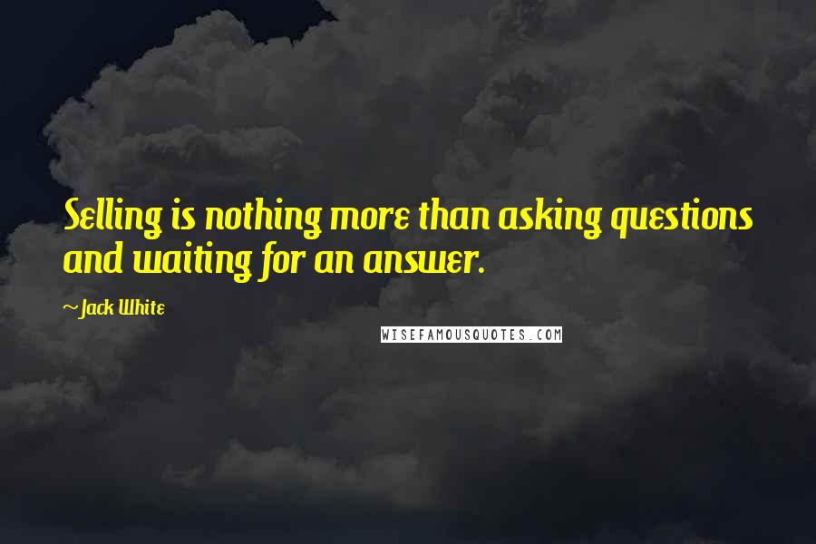 Jack White Quotes: Selling is nothing more than asking questions and waiting for an answer.