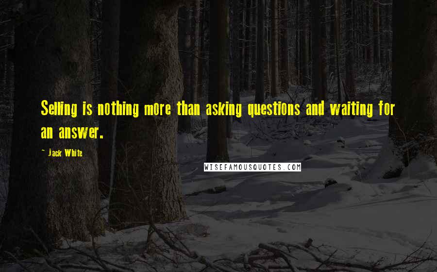 Jack White Quotes: Selling is nothing more than asking questions and waiting for an answer.