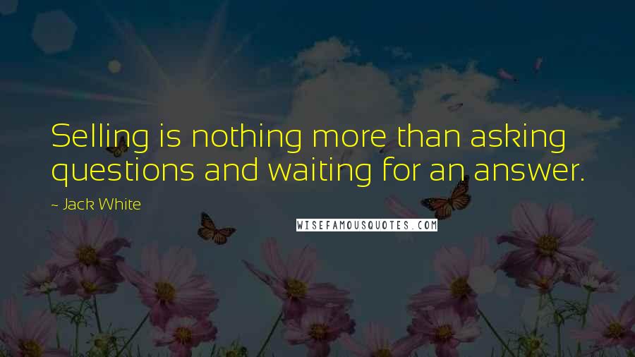 Jack White Quotes: Selling is nothing more than asking questions and waiting for an answer.