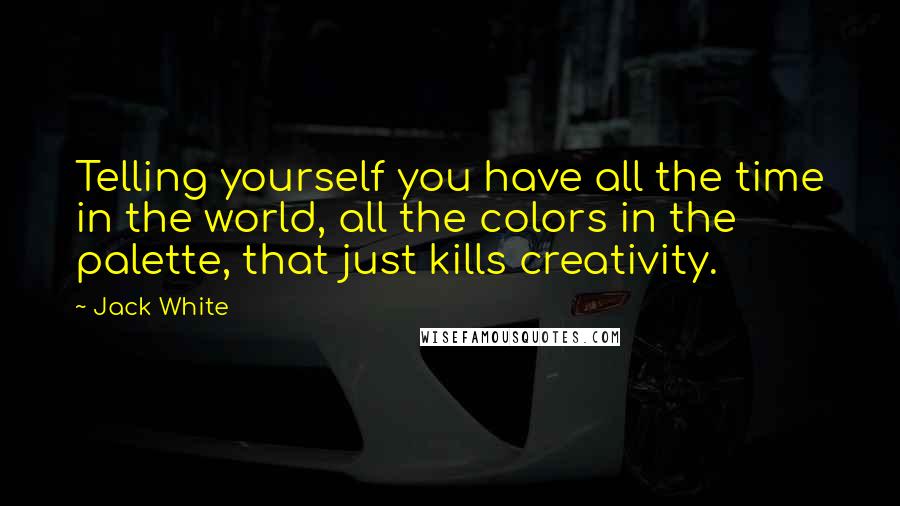 Jack White Quotes: Telling yourself you have all the time in the world, all the colors in the palette, that just kills creativity.