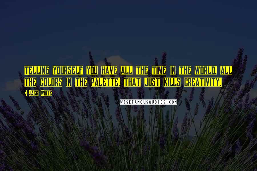 Jack White Quotes: Telling yourself you have all the time in the world, all the colors in the palette, that just kills creativity.