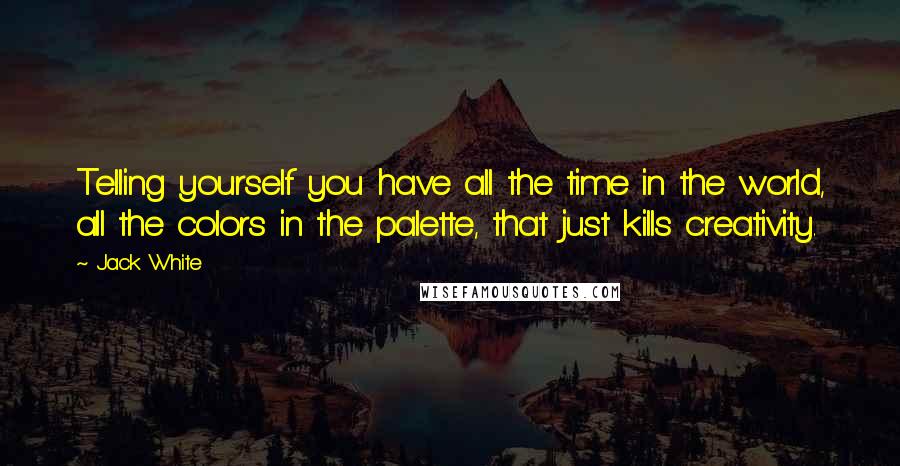 Jack White Quotes: Telling yourself you have all the time in the world, all the colors in the palette, that just kills creativity.