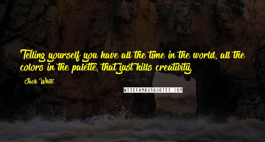 Jack White Quotes: Telling yourself you have all the time in the world, all the colors in the palette, that just kills creativity.