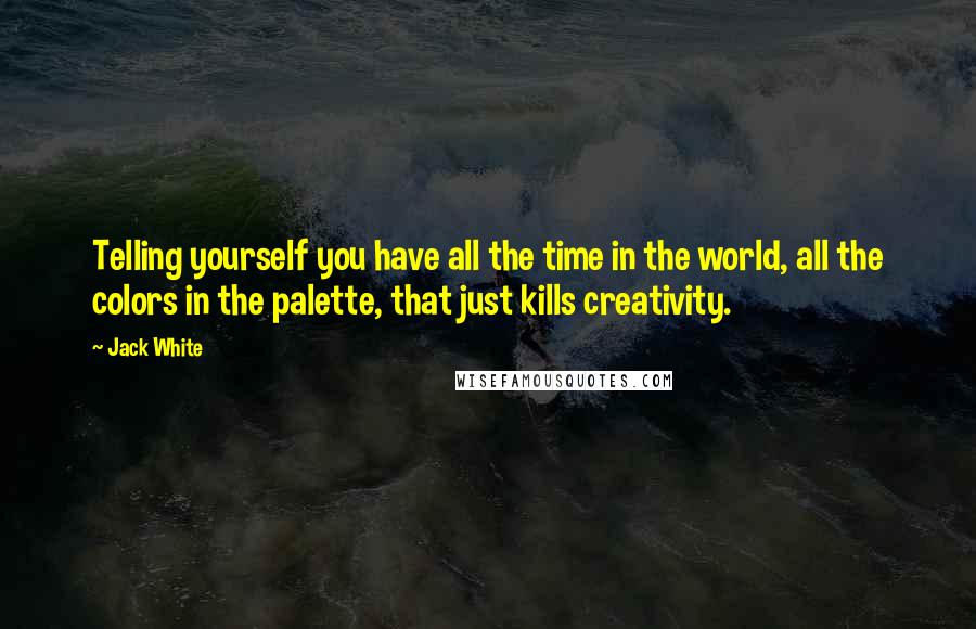 Jack White Quotes: Telling yourself you have all the time in the world, all the colors in the palette, that just kills creativity.