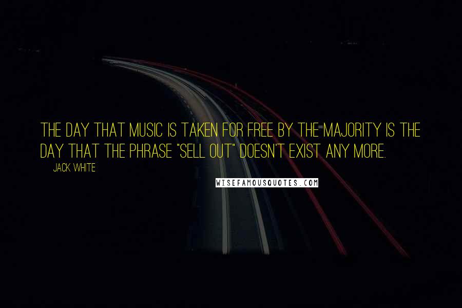 Jack White Quotes: The day that music is taken for free by the majority is the day that the phrase "sell out" doesn't exist any more.