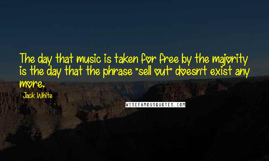 Jack White Quotes: The day that music is taken for free by the majority is the day that the phrase "sell out" doesn't exist any more.