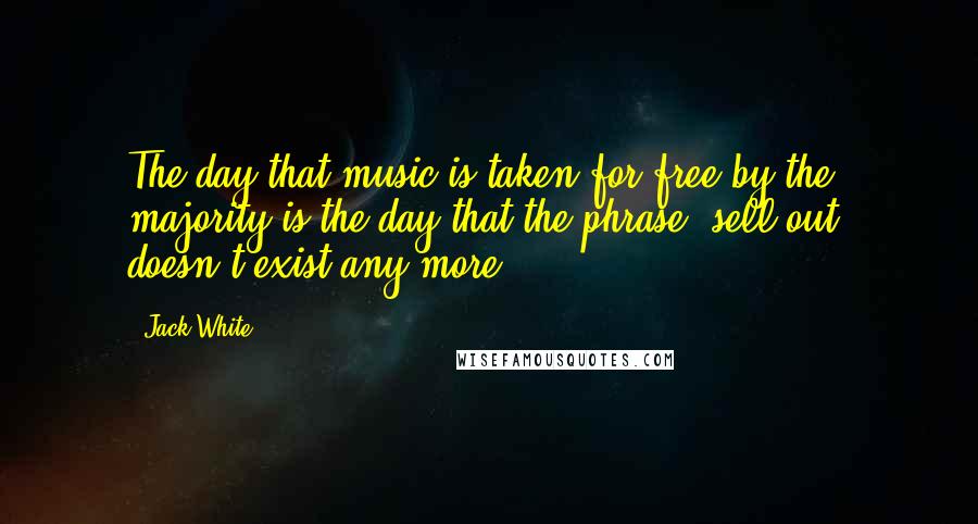 Jack White Quotes: The day that music is taken for free by the majority is the day that the phrase "sell out" doesn't exist any more.